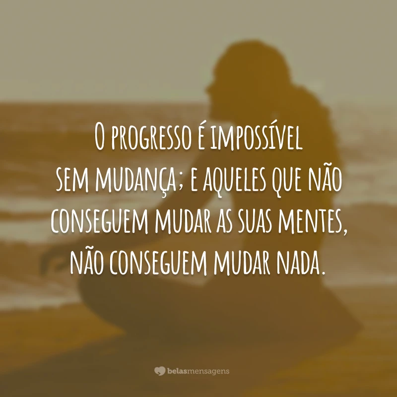 O progresso é impossível sem mudança; e aqueles que não conseguem mudar as suas mentes, não conseguem mudar nada.