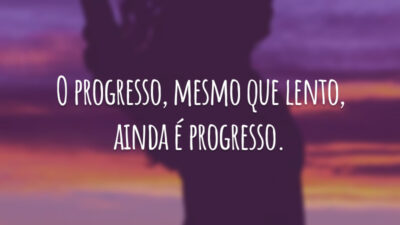 O progresso, mesmo que lento, ainda é progresso.