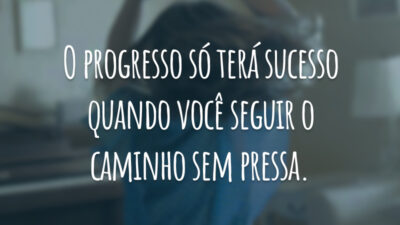 O progresso só terá sucesso quando você seguir o caminho sem pressa.