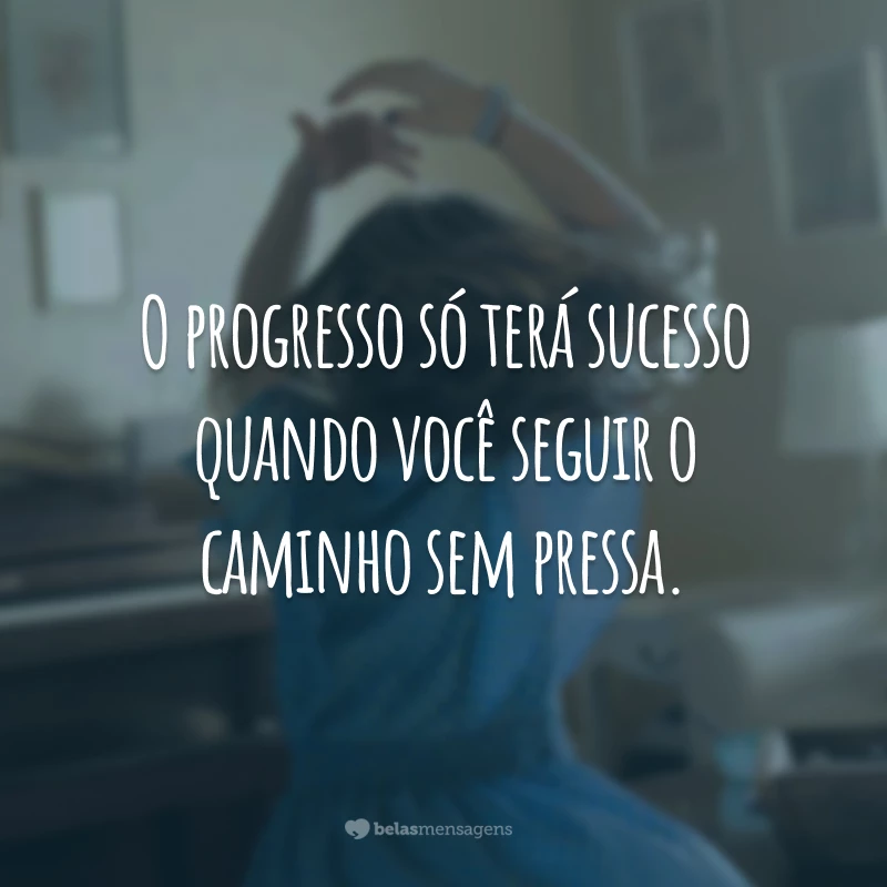 O progresso só terá sucesso quando você seguir o caminho sem pressa.