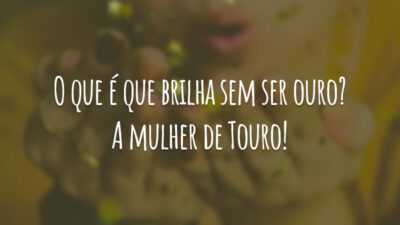 O que é que brilha sem ser ouro? A mulher de Touro!