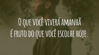 O que você viverá amanhã é fruto do que você escolhe hoje.