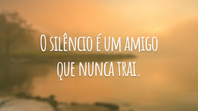 O silêncio é um amigo que nunca trai.