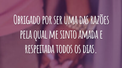 Obrigado por ser uma das razões pela qual me sinto amada e respeitada todos os dias.