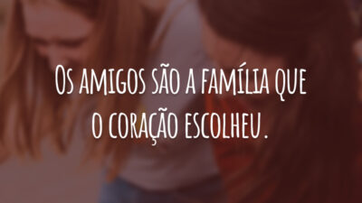 Os amigos são a família que o coração escolheu.