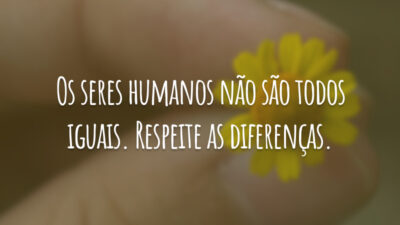 Os seres humanos não são todos iguais. Respeite as diferenças.