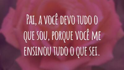 Pai, a você devo tudo o que sou, porque você me ensinou tudo o que sei.