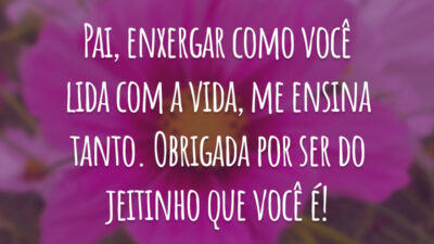 Pai, enxergar como você lida com a vida, me ensina tanto. Obrigada por ser do jeitinho que você é!