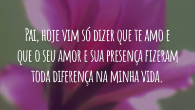 Pai, hoje vim só dizer que te amo e que o seu amor e sua presença fizeram toda diferença na minha vida.