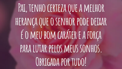 Pai, tenho certeza que a melhor herança que o senhor pode deixar é o meu bom caráter e a força para lutar pelos meus sonhos. Obrigada por tudo!