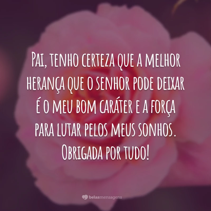 Pai, tenho certeza que a melhor herança que o senhor pode deixar é o meu bom caráter e a força para lutar pelos meus sonhos. Obrigada por tudo!