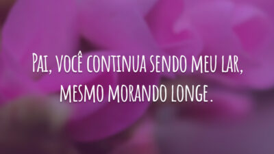 Pai, você continua sendo meu lar, mesmo morando longe.