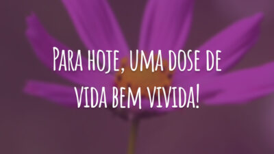 Para hoje, uma dose de vida bem vivida!