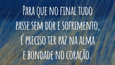 Para que no final tudo passe sem dor e sofrimento, é preciso ter paz na alma e bondade no coração.