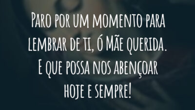 Paro por um momento para lembrar de ti, ó Mãe querida. E que possa nos abençoar hoje e sempre!