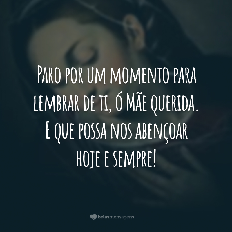 Paro por um momento para lembrar de ti, ó Mãe querida. E que possa nos abençoar hoje e sempre!