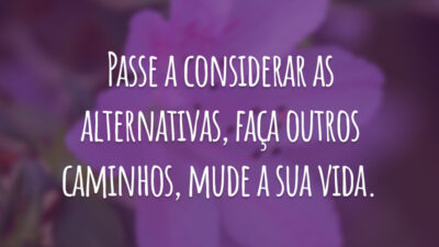 Passe a considerar as alternativas, faça outros caminhos, mude a sua vida.