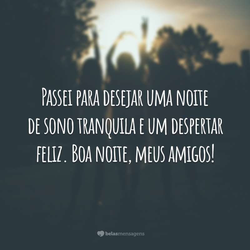 Passei para desejar uma noite de sono tranquila e um despertar feliz. Boa noite, meus amigos!