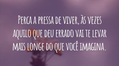 Perca a pressa de viver, às vezes aquilo que deu errado vai te levar mais longe do que você imagina.