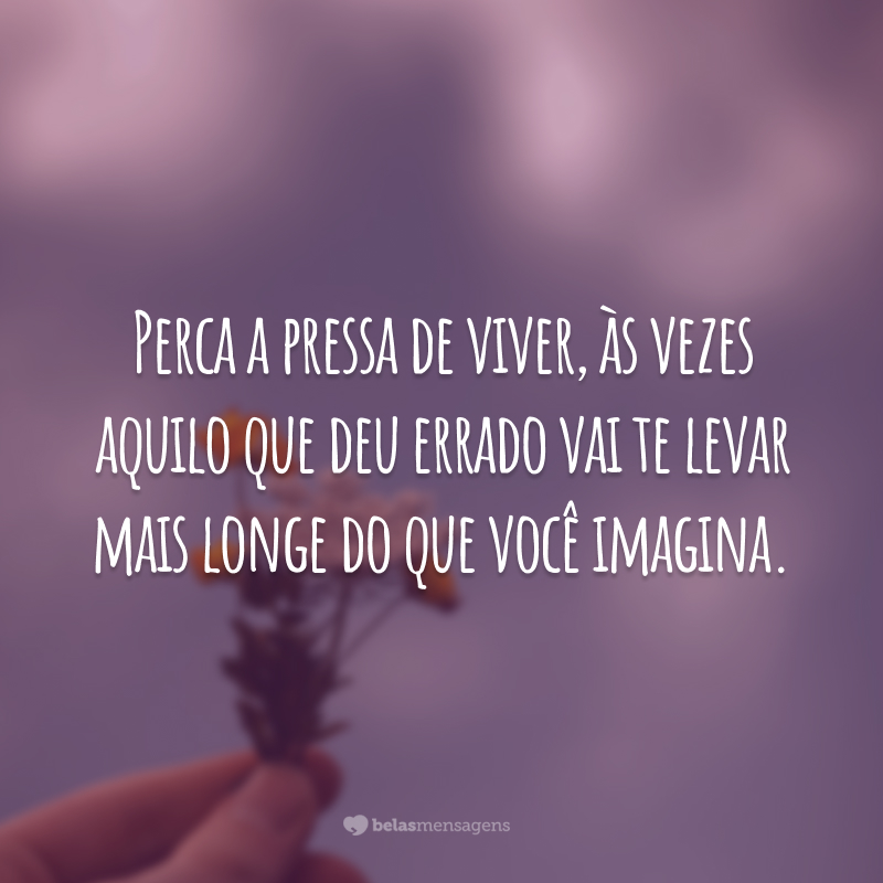 Perca a pressa de viver, às vezes aquilo que deu errado vai te levar mais longe do que você imagina.