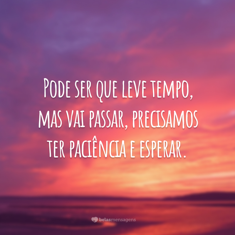 Pode ser que leve tempo, mas vai passar, precisamos ter paciência e esperar.