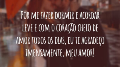Por me fazer dormir e acordar leve e com o coração cheio de amor todos os dias, eu te agradeço imensamente, meu amor!