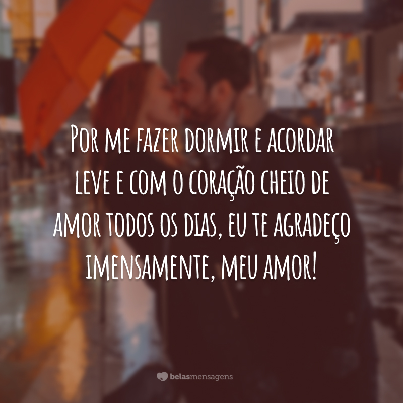 Por me fazer dormir e acordar leve e com o coração cheio de amor todos os dias, eu te agradeço imensamente, meu amor!