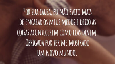 Por sua causa, eu não evito mais de encarar os meus medos e deixo as coisas acontecerem como elas devem. Obrigada por ter me mostrado um novo mundo.