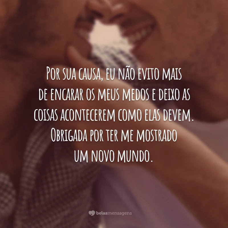 Por sua causa, eu não evito mais de encarar os meus medos e deixo as coisas acontecerem como elas devem. Obrigada por ter me mostrado um novo mundo.