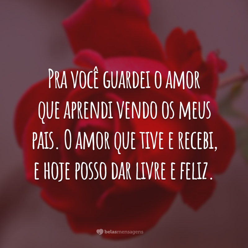 Pra você guardei o amor que aprendi vendo os meus pais. O amor que tive e recebi, e hoje posso dar livre e feliz.