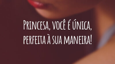 Princesa, você é única, perfeita à sua maneira!
