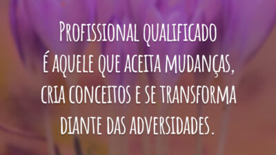 Profissional qualificado é aquele que aceita mudanças, cria conceitos e se transforma diante das adversidades.