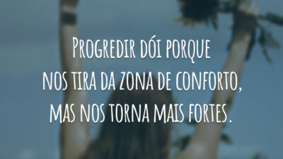 Progredir dói porque nos tira da zona de conforto, mas nos torna mais fortes.