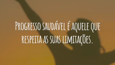 Progresso saudável é aquele que respeita as suas limitações.