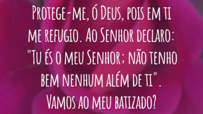 Protege-me, ó Deus, pois em ti me refugio. Ao Senhor declaro: "Tu és o meu Senhor; não tenho bem nenhum além de ti". Vamos ao meu batizado?