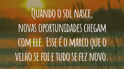 Quando o sol nasce, novas oportunidades chegam com ele. Esse é o marco que o velho se foi e tudo se fez novo.