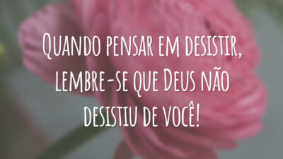 Quando pensar em desistir, lembre-se que Deus não desistiu de você!