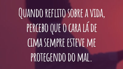 Quando reflito sobre a vida, percebo que o cara lá de cima sempre esteve me protegendo do mal.