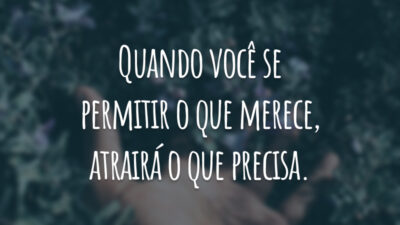 Quando você se permitir o que merece, atrairá o que precisa.