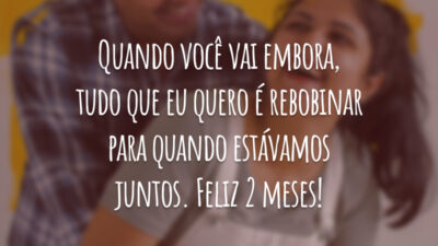 Quando você vai embora, tudo que eu quero é rebobinar para quando estávamos juntos. Feliz 2 meses!
