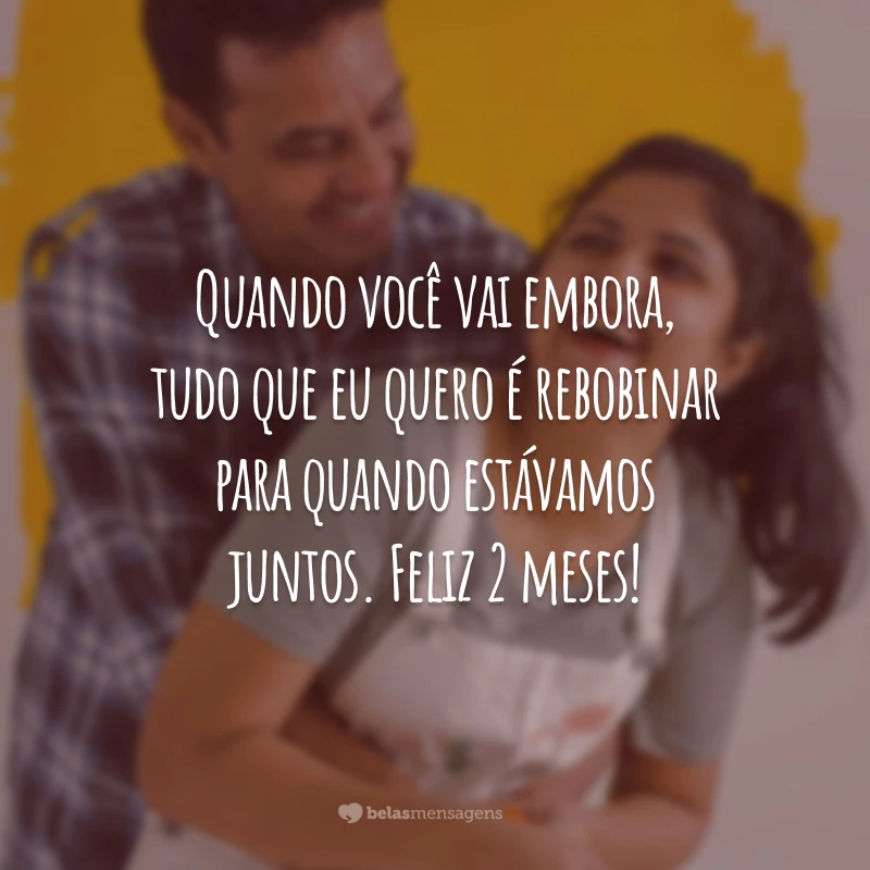 Quando você vai embora, tudo que eu quero é rebobinar para quando estávamos juntos. Feliz 2 meses!