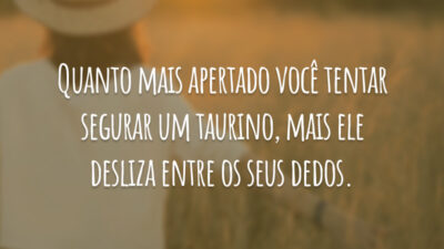 Quanto mais apertado você tentar segurar um taurino, mais ele desliza entre os seus dedos.