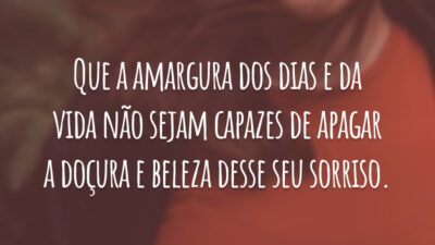 Que a amargura dos dias e da vida não sejam capazes de apagar a doçura e beleza desse seu sorriso.
