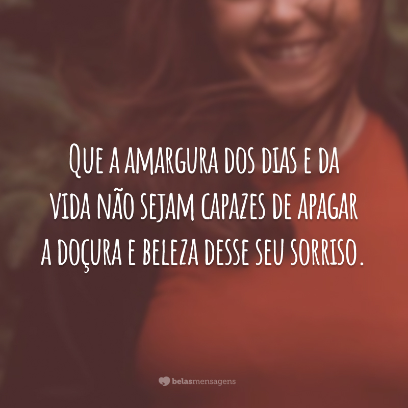 Que a amargura dos dias e da vida não sejam capazes de apagar a doçura e beleza desse seu sorriso.