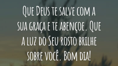 Que Deus te salve com a sua graça e te abençoe. Que a luz do Seu rosto brilhe sobre você. Bom dia!