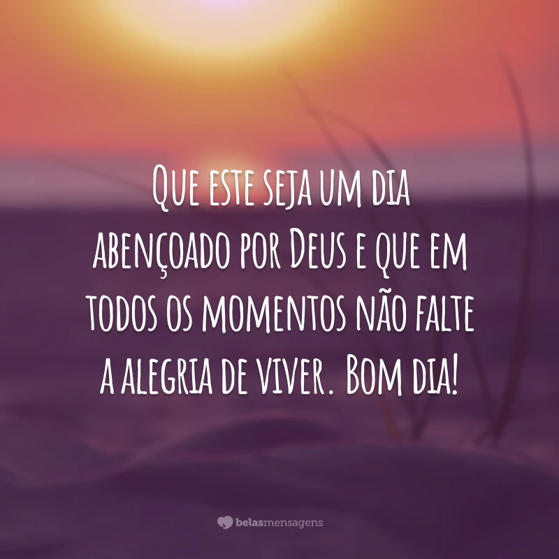 Que este seja um dia abençoado por Deus e que em todos os momentos não falte a alegria de viver. Bom dia!