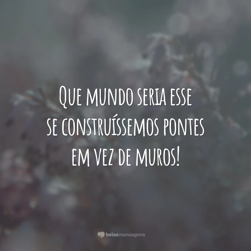 Que mundo seria esse se construíssemos pontes em vez de muros!