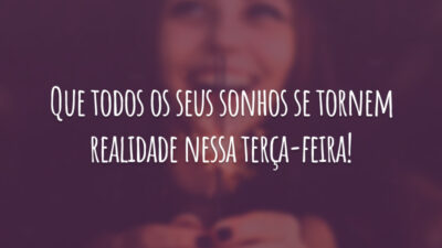 Que todos os seus sonhos se tornem realidade nessa terça-feira!
