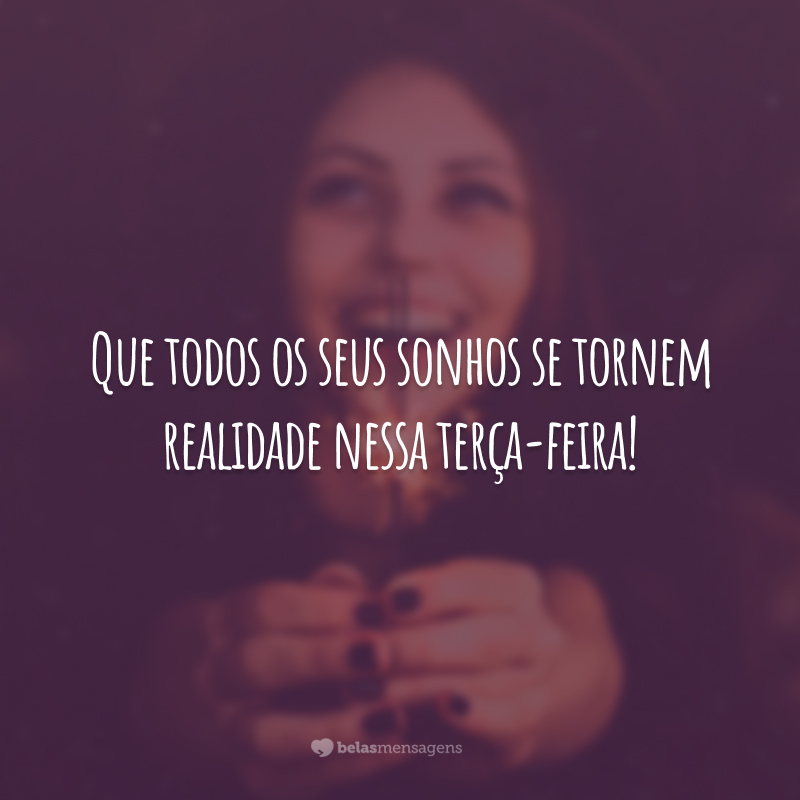 Que todos os seus sonhos se tornem realidade nessa terça-feira!
