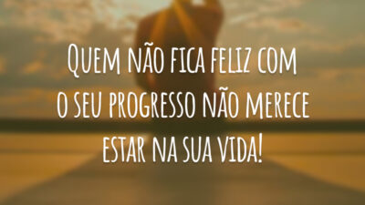 Quem não fica feliz com o seu progresso não merece estar na sua vida!